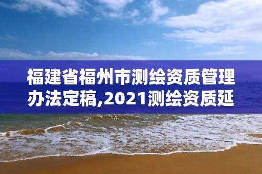 福建省福州市測繪資質管理辦法定稿,2021測繪資質延期公告福建省