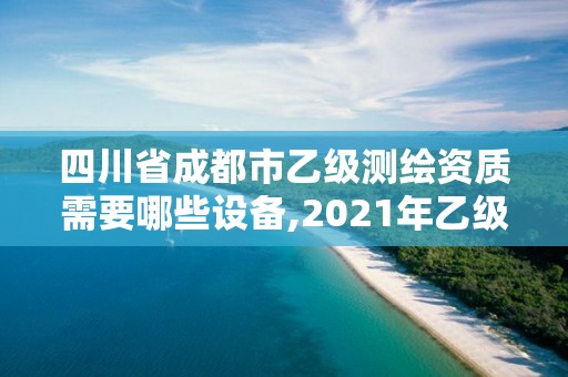 四川省成都市乙級(jí)測(cè)繪資質(zhì)需要哪些設(shè)備,2021年乙級(jí)測(cè)繪資質(zhì)申報(bào)材料