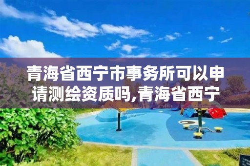 青海省西寧市事務(wù)所可以申請(qǐng)測(cè)繪資質(zhì)嗎,青海省西寧市事務(wù)所可以申請(qǐng)測(cè)繪資質(zhì)嗎知乎。