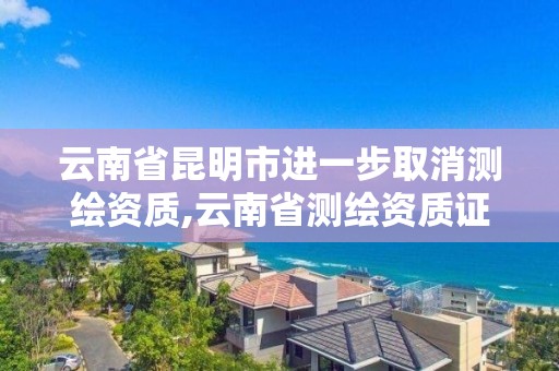 云南省昆明市進一步取消測繪資質,云南省測繪資質證書延期公告。