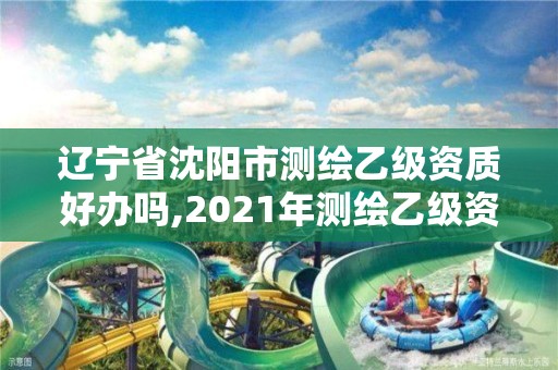 遼寧省沈陽市測繪乙級資質好辦嗎,2021年測繪乙級資質辦公申報條件