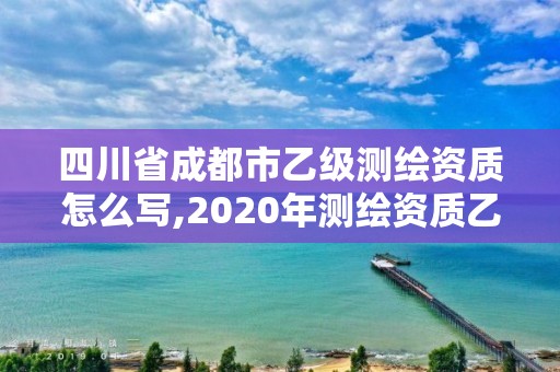 四川省成都市乙級(jí)測(cè)繪資質(zhì)怎么寫,2020年測(cè)繪資質(zhì)乙級(jí)需要什么條件