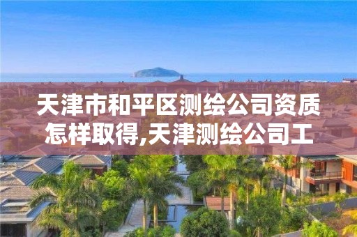 天津市和平區測繪公司資質怎樣取得,天津測繪公司工資排行