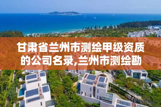 甘肅省蘭州市測繪甲級資質的公司名錄,蘭州市測繪勘察研究院。