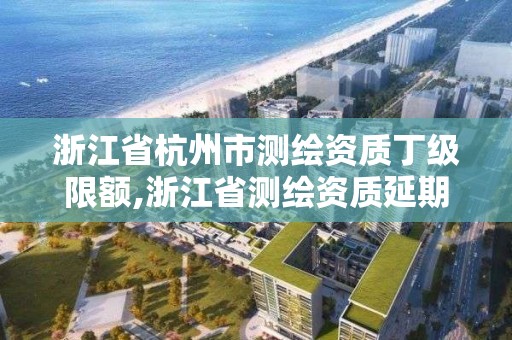 浙江省杭州市測繪資質丁級限額,浙江省測繪資質延期公告