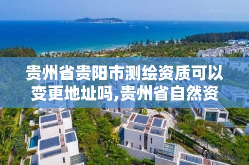 貴州省貴陽市測繪資質可以變更地址嗎,貴州省自然資源廳關于測繪資質延長