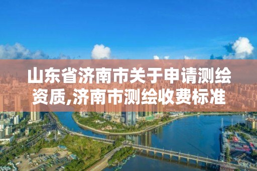 山東省濟南市關于申請測繪資質,濟南市測繪收費標準