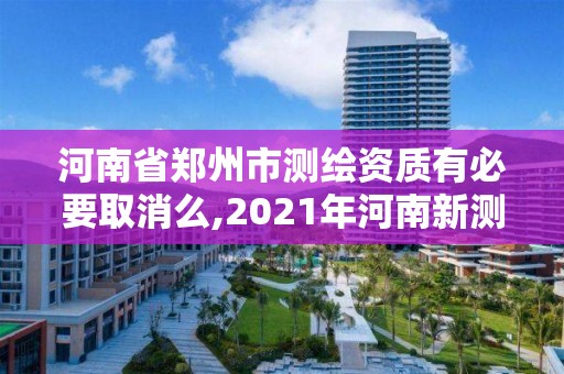 河南省鄭州市測繪資質有必要取消么,2021年河南新測繪資質辦理