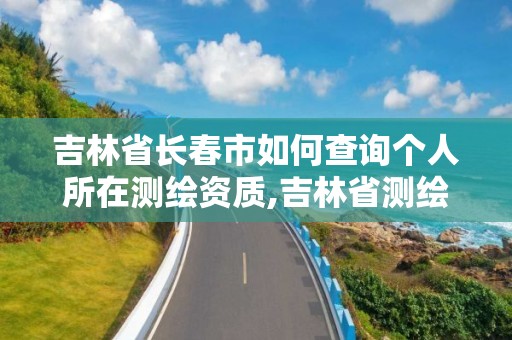 吉林省長春市如何查詢個人所在測繪資質,吉林省測繪公司地址。