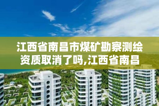 江西省南昌市煤礦勘察測繪資質取消了嗎,江西省南昌市煤礦勘察測繪資質取消了嗎。