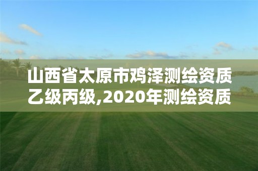 山西省太原市雞澤測繪資質(zhì)乙級丙級,2020年測繪資質(zhì)乙級需要什么條件