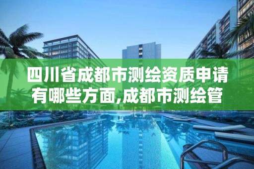 四川省成都市測繪資質申請有哪些方面,成都市測繪管理辦公室。