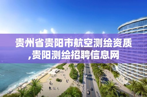 貴州省貴陽市航空測繪資質,貴陽測繪招聘信息網