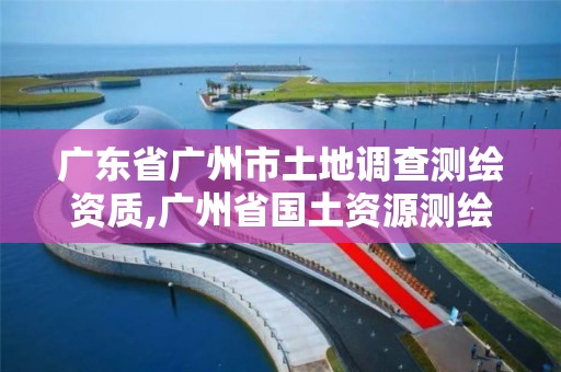 廣東省廣州市土地調查測繪資質,廣州省國土資源測繪院買地