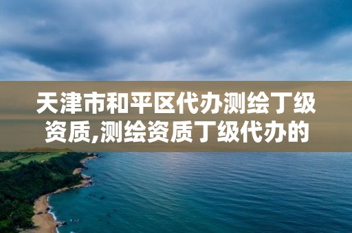 天津市和平區代辦測繪丁級資質,測繪資質丁級代辦的多少錢