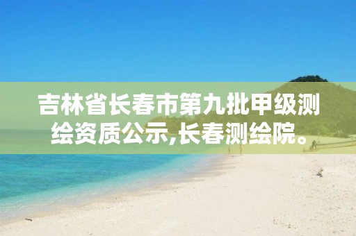 吉林省長(zhǎng)春市第九批甲級(jí)測(cè)繪資質(zhì)公示,長(zhǎng)春測(cè)繪院。