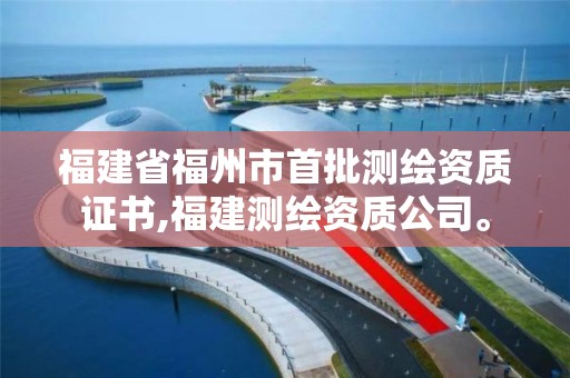 福建省福州市首批測繪資質證書,福建測繪資質公司。