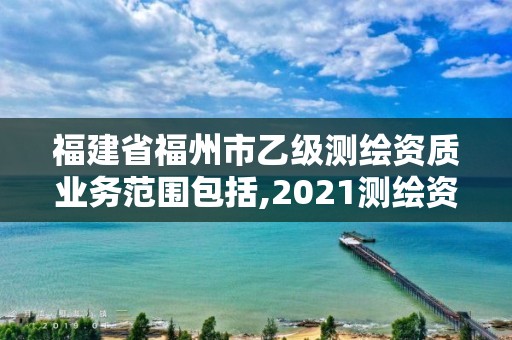 福建省福州市乙級測繪資質業(yè)務范圍包括,2021測繪資質延期公告福建省。