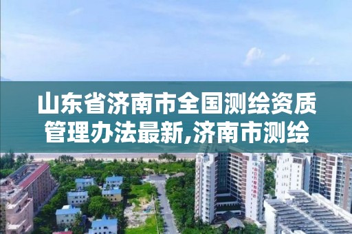 山東省濟南市全國測繪資質(zhì)管理辦法最新,濟南市測繪收費標(biāo)準(zhǔn)。