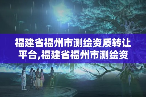 福建省福州市測繪資質轉讓平臺,福建省福州市測繪資質轉讓平臺官網