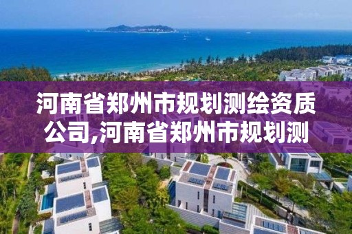 河南省鄭州市規劃測繪資質公司,河南省鄭州市規劃測繪資質公司有幾家