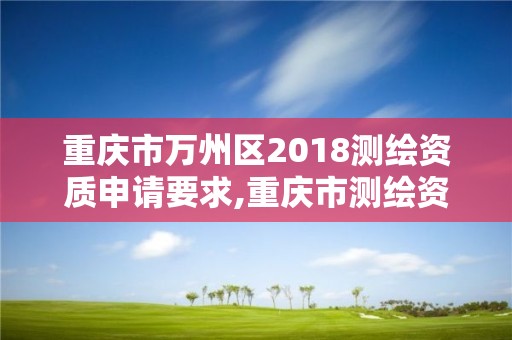 重慶市萬州區2018測繪資質申請要求,重慶市測繪資質管理辦法