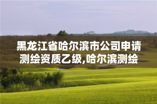 黑龍江省哈爾濱市公司申請測繪資質乙級,哈爾濱測繪局工資怎么樣