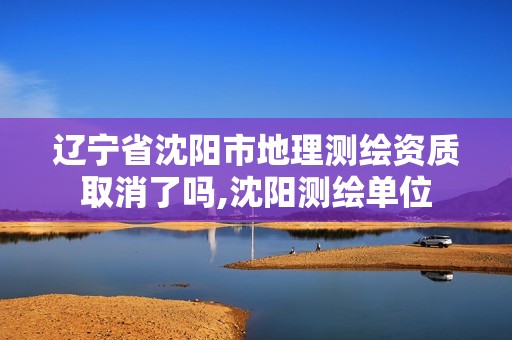 遼寧省沈陽市地理測繪資質(zhì)取消了嗎,沈陽測繪單位