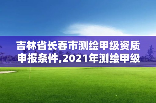 吉林省長春市測繪甲級資質申報條件,2021年測繪甲級資質申報條件