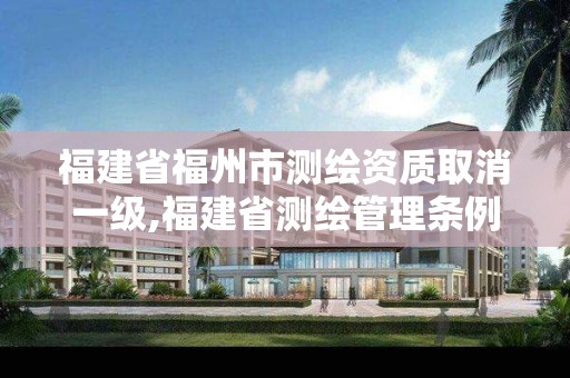 福建省福州市測繪資質(zhì)取消一級,福建省測繪管理條例