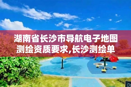 湖南省長(zhǎng)沙市導(dǎo)航電子地圖測(cè)繪資質(zhì)要求,長(zhǎng)沙測(cè)繪單位。