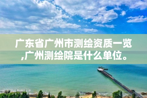 廣東省廣州市測(cè)繪資質(zhì)一覽,廣州測(cè)繪院是什么單位。