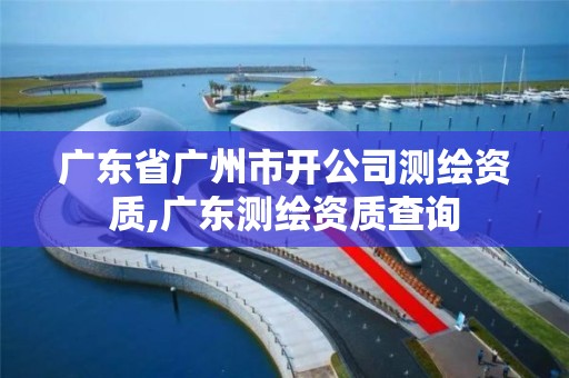 廣東省廣州市開公司測繪資質,廣東測繪資質查詢