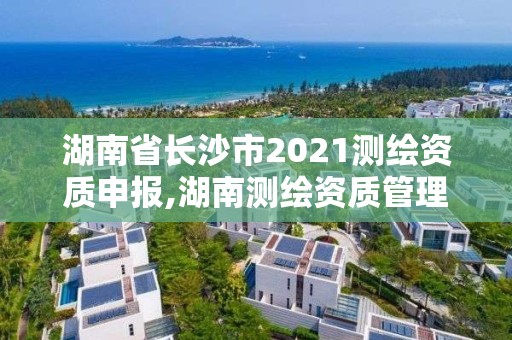 湖南省長沙市2021測繪資質(zhì)申報,湖南測繪資質(zhì)管理