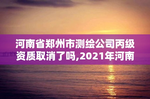 河南省鄭州市測繪公司丙級資質取消了嗎,2021年河南新測繪資質辦理。