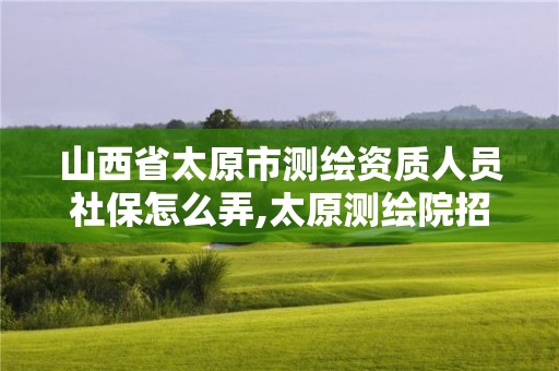 山西省太原市測繪資質人員社保怎么弄,太原測繪院招聘。