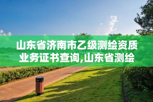 山東省濟南市乙級測繪資質業務證書查詢,山東省測繪資質專用章圖片。