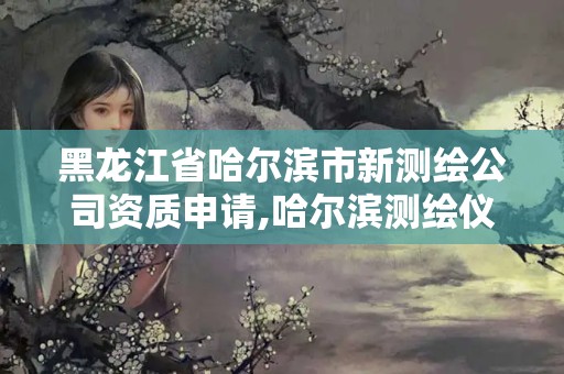 黑龍江省哈爾濱市新測繪公司資質(zhì)申請(qǐng),哈爾濱測繪儀器檢測