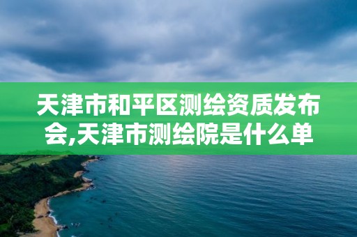 天津市和平區(qū)測繪資質(zhì)發(fā)布會,天津市測繪院是什么單位性質(zhì)