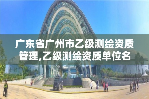 廣東省廣州市乙級測繪資質管理,乙級測繪資質單位名錄