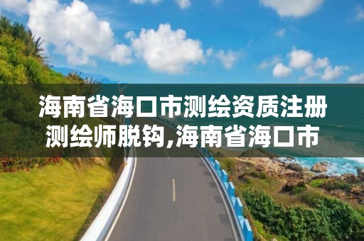 海南省海口市測繪資質注冊測繪師脫鉤,海南省海口市測繪資質注冊測繪師脫鉤了嗎