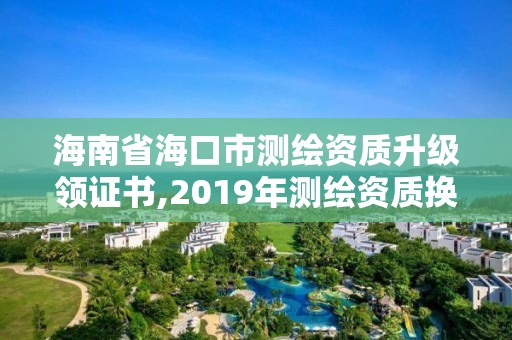 海南省海口市測繪資質升級領證書,2019年測繪資質換證