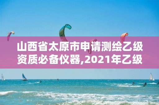 山西省太原市申請(qǐng)測(cè)繪乙級(jí)資質(zhì)必備儀器,2021年乙級(jí)測(cè)繪資質(zhì)申報(bào)材料。