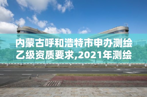 內蒙古呼和浩特市申辦測繪乙級資質要求,2021年測繪乙級資質。