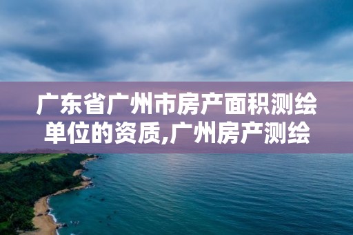 廣東省廣州市房產面積測繪單位的資質,廣州房產測繪流程