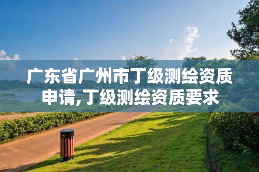 廣東省廣州市丁級測繪資質申請,丁級測繪資質要求