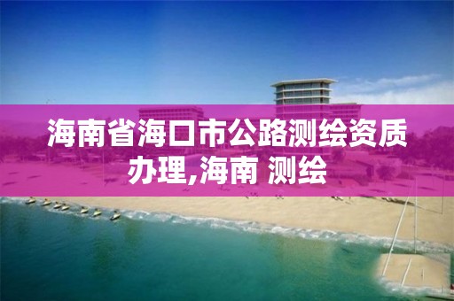 海南省?？谑泄窚y繪資質辦理,海南 測繪