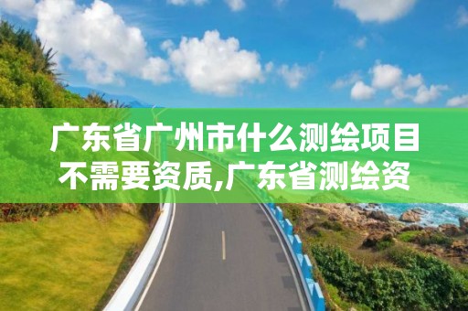 廣東省廣州市什么測繪項目不需要資質,廣東省測繪資質辦理流程。