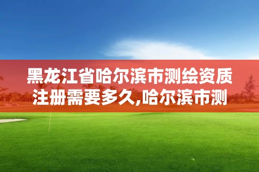 黑龍江省哈爾濱市測繪資質(zhì)注冊需要多久,哈爾濱市測繪院