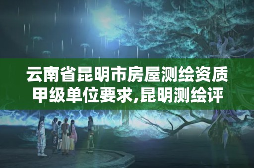 云南省昆明市房屋測(cè)繪資質(zhì)甲級(jí)單位要求,昆明測(cè)繪評(píng)估公司